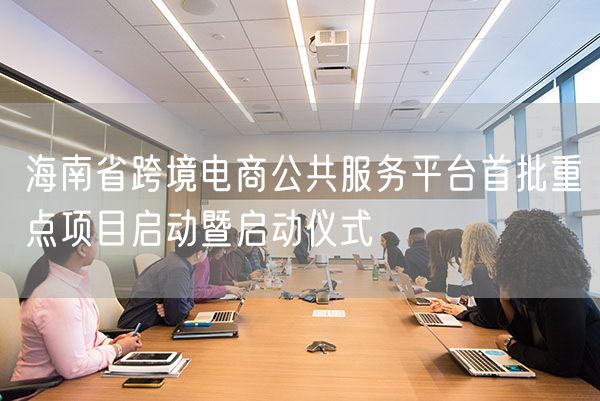 海南省跨境电商公共服务平台首批重点项目启动暨启动仪式