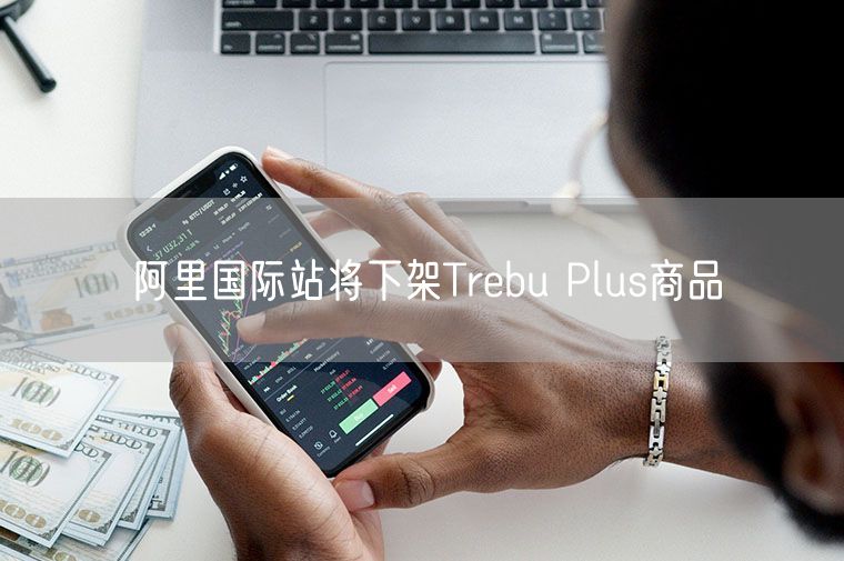 阿里国际站将下架Trebu Plus商品