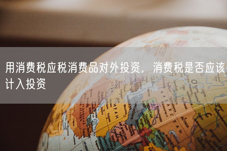 用消费税应税消费品对外投资，消费税是否应该计入投资