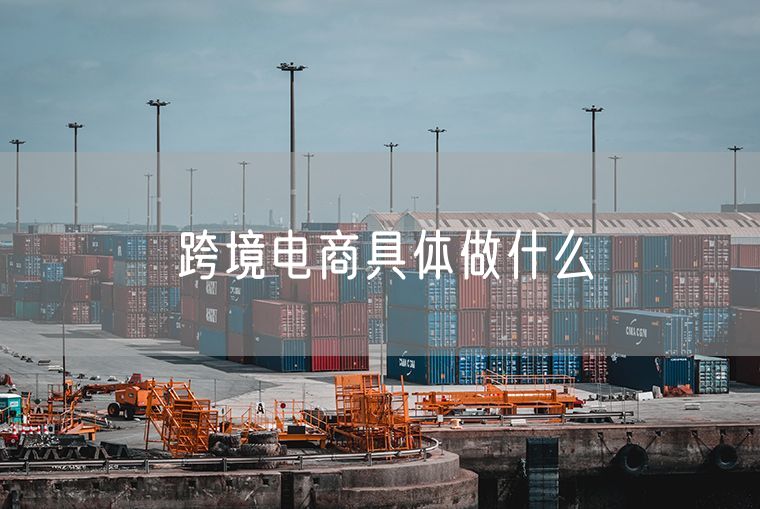 跨境电商具体做什么  跨境电商具体指哪些类型的企业