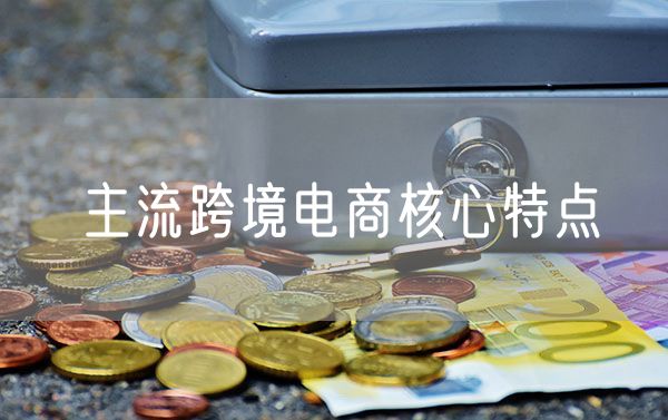 主流跨境电商核心特点  跨境电商最核心的部分