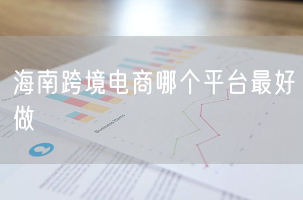 海南跨境电商哪个平台最好做 海南跨境电商如何申请