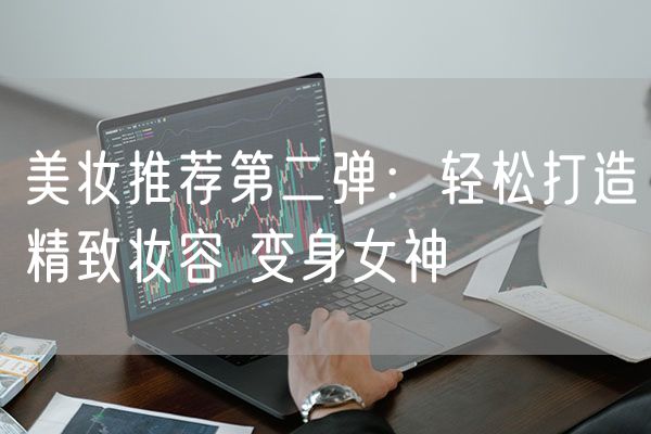 美妆推荐第一弹：轻松打造精致妆容 变身女神