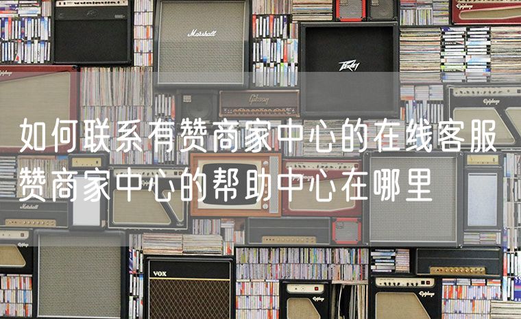 如何联系有赞商家中心的在线客服 赞商家中心的帮助中心在哪里