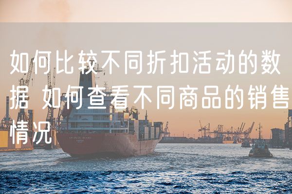 如何比较不同折扣活动的数据 如何查看不同商品的销售情况