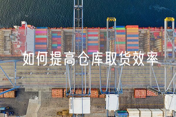如何提高仓库取货效率 怎样提高仓库的出库效率