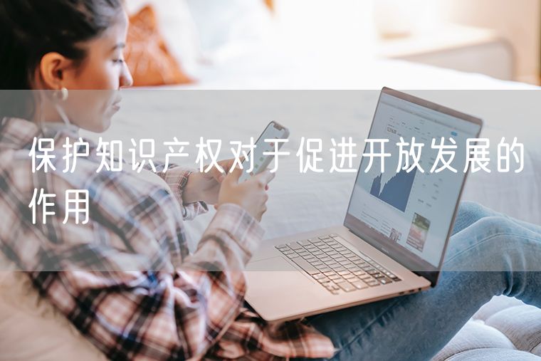 保护知识产权对于促进开放发展的作用