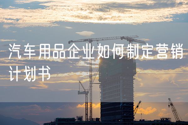汽车用品企业如何制定营销计划书 小红书如何降低营销费用