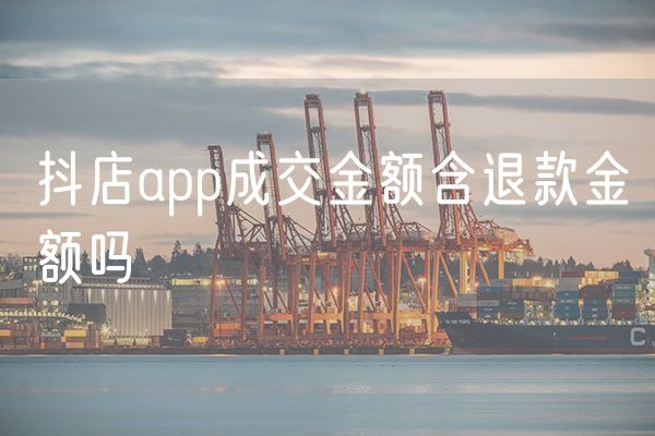 抖店app成交金额含退款金额吗 淘宝中的支付金额包含退款金额吗