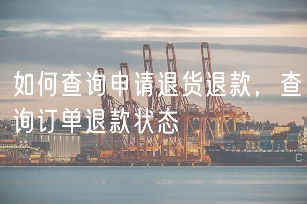如何查询申请退货退款，查询订单退款状态