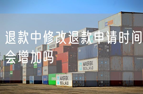 退款中修改退款申请时间会增加吗