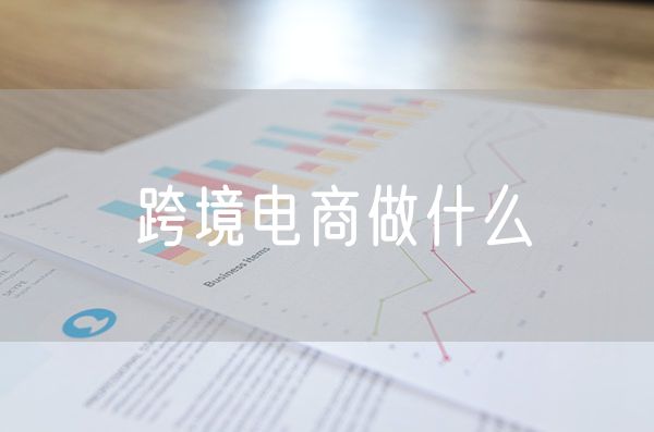 跨境电商做什么 跨境电商做什么类目