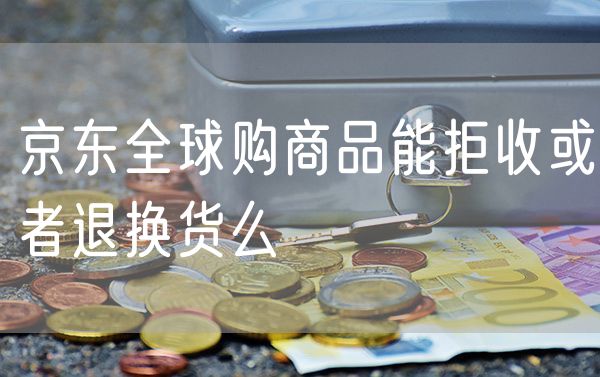 京东全球购商品能拒收或者退换货么 京东非全球购实物商品是什么
