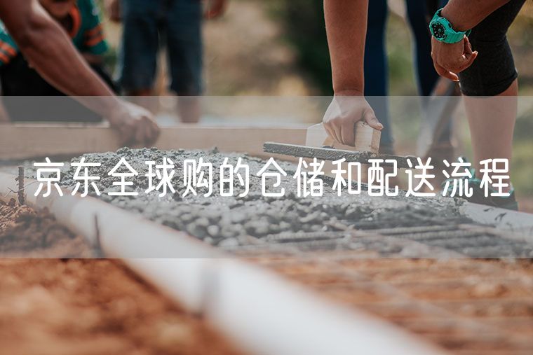 京东全球购的仓储和配送流程 京东全球购的运营模式是什么