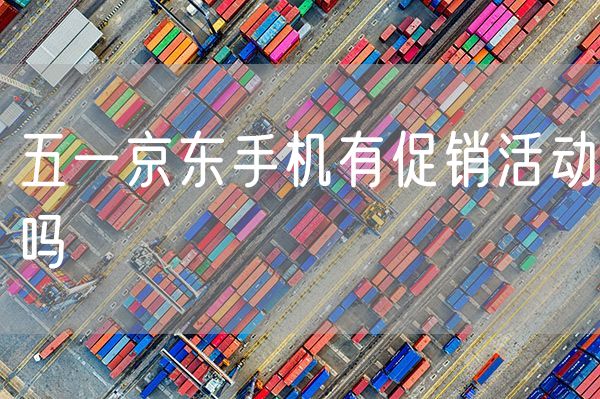 五一京东手机有促销活动吗 促销活动礼品有哪些
