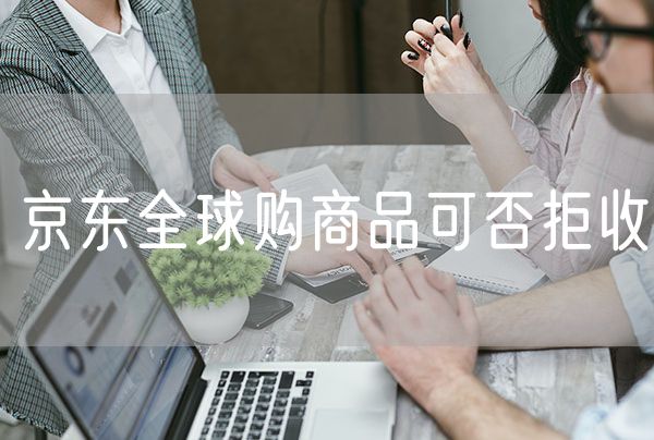 京东全球购商品可否拒收 军人身份在京东不能买全球购的商品吗
