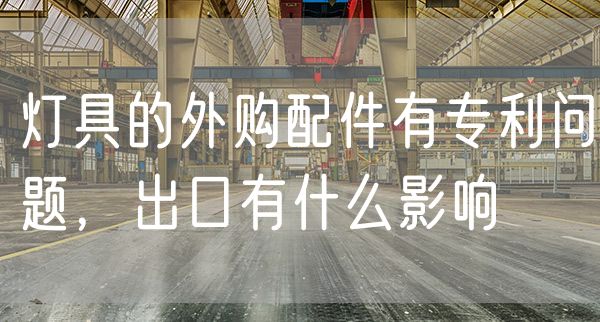 灯具的外购配件有专利问题，出口有什么影响