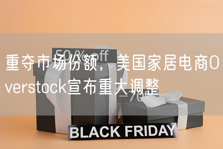 重夺市场份额，美国家居电商Overstock宣布重大调整