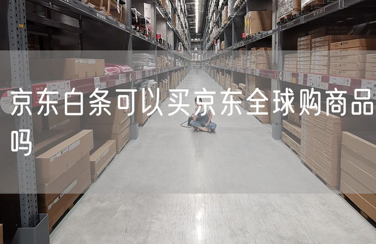 京东白条可以买京东全球购商品吗 京东全球购安全吗