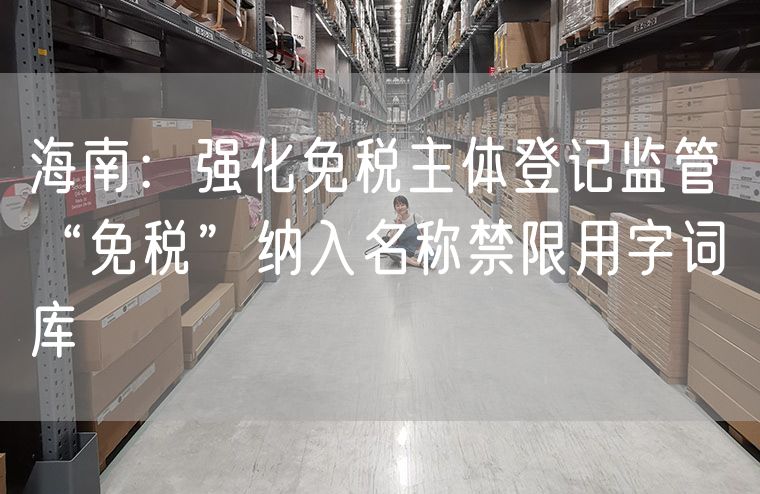 海南：强化免税主体登记监管 “免税”纳入名称禁限用字词库