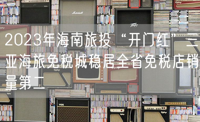 2023年海南旅投“开门红”三亚海旅免税城稳居全省免税店销量第二