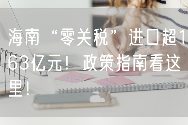 海南“零关税”进口超163亿元！政策指南看这里！