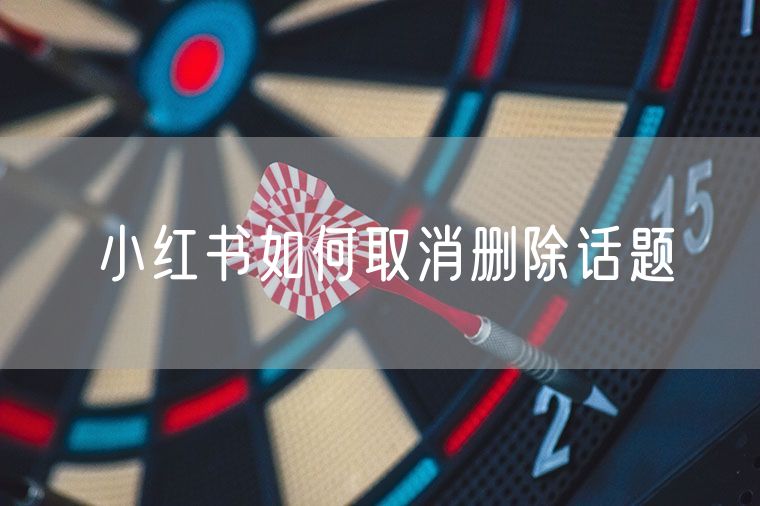 小红书如何取消删除话题 小红书添加话题带来的意义