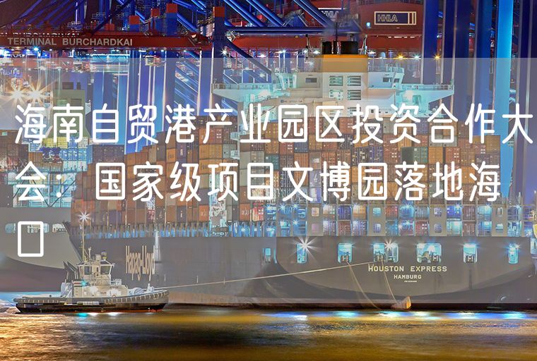 海南自贸港产业园区投资合作大会：国家级项目文博园落地海口