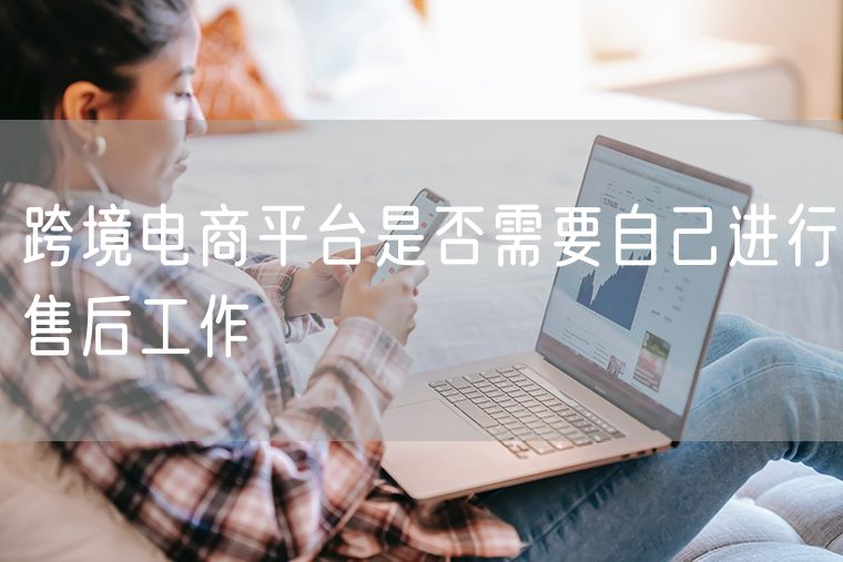 跨境电商平台是否需要自己进行售后工作