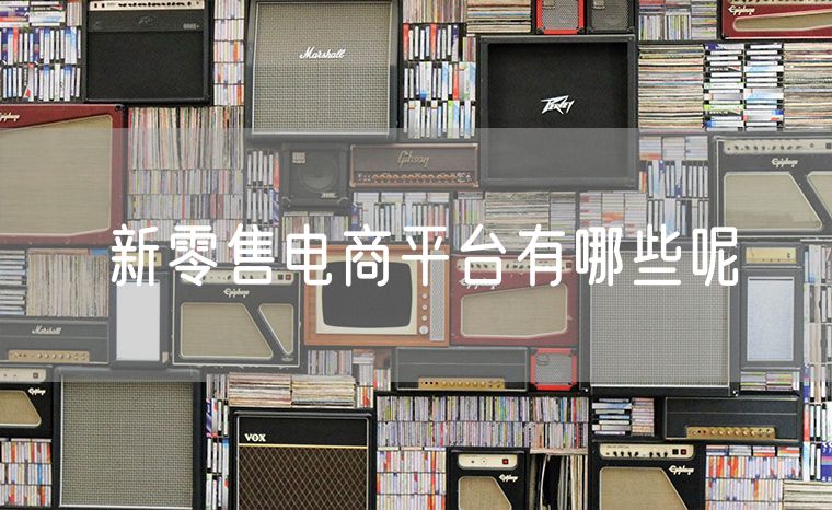 新零售电商平台有哪些呢 电商中的兴趣电商有哪些