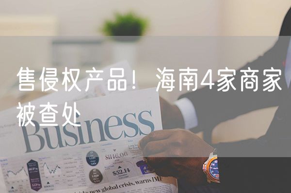 售侵权产品！海南4家商家被查处