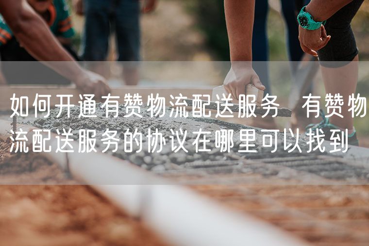 如何开通有赞物流配送服务  有赞物流配送服务的协议在哪里可以找到