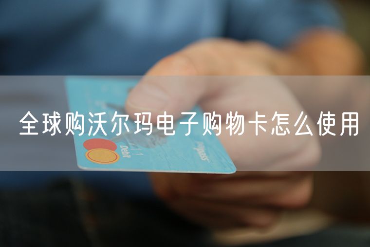 全球购沃尔玛电子购物卡怎么使用 沃尔玛购物卡可以网购吗