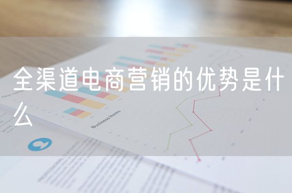 全渠道电商营销的优势是什么 全渠道营销的特点