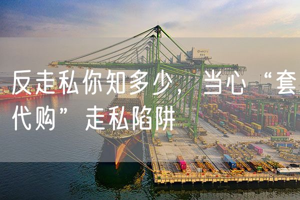 反走私你知多少，当心“套代购”走私陷阱