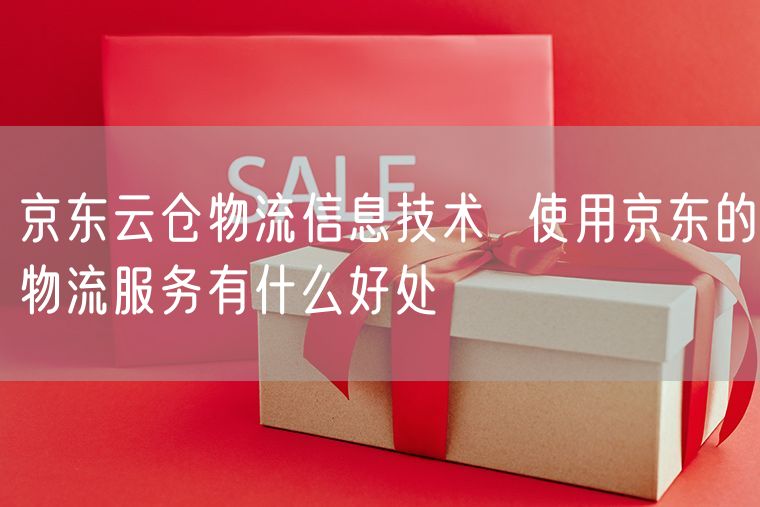 京东云仓物流信息技术  使用京东的物流服务有什么好处