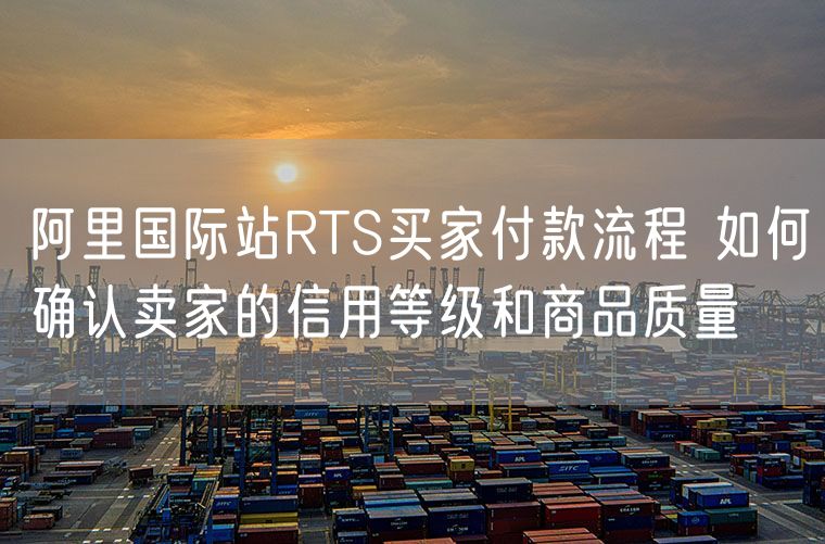 阿里国际站RTS买家付款流程 如何确认卖家的信用等级和商品质量