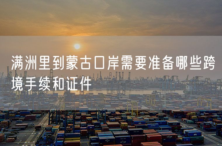 满洲里到蒙古口岸需要准备哪些跨境手续和证件