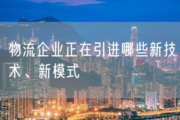 物流企业正在引进哪些新技术、新模式