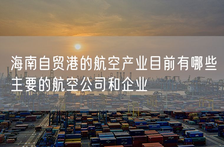 海南自贸港的航空产业目前有哪些主要的航空公司和企业