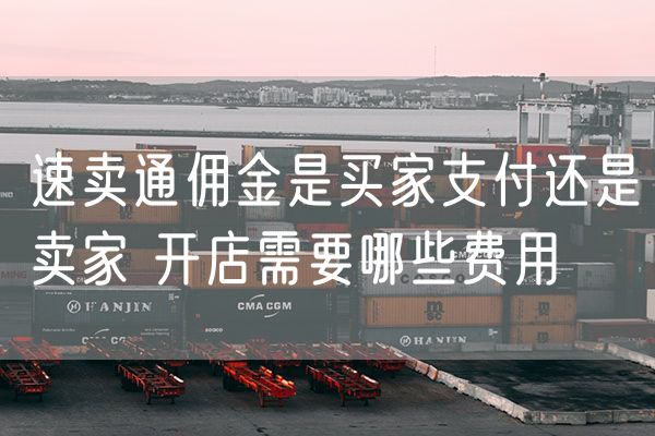 速卖通佣金是买家支付还是卖家 开店需要哪些费用