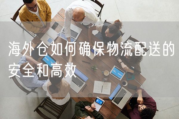 海外仓如何确保物流配送的安全和高效