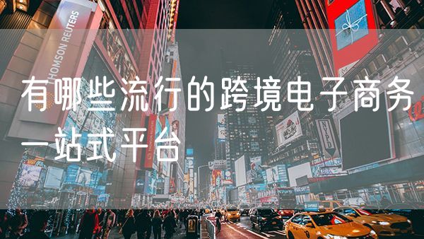 有哪些流行的跨境电子商务一站式平台