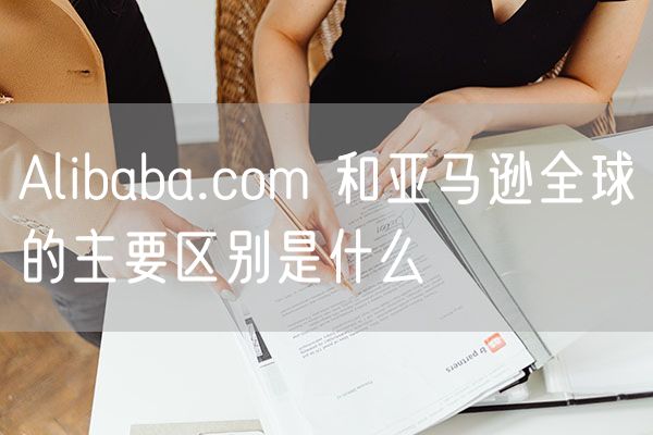 Alibaba.com 和亚马逊全球的主要区别是什么