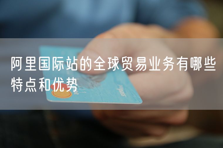 阿里国际站的全球贸易业务有哪些特点和优势