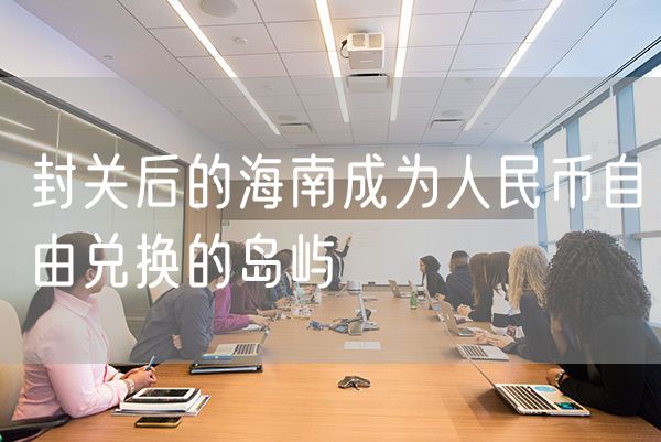 封关后的海南成为人民币自由兑换的岛屿