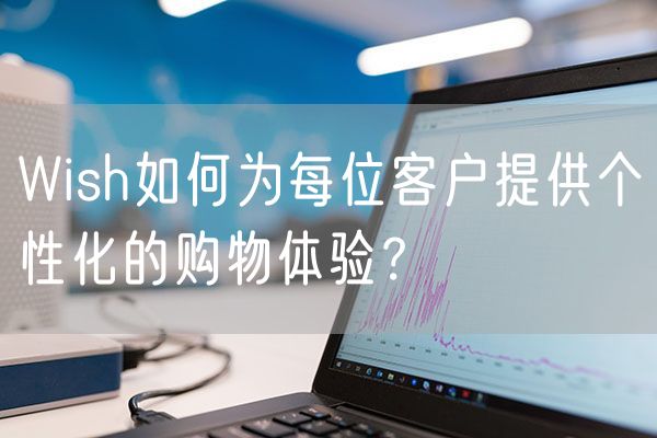 Wish如何为每位客户提供个性化的购物体验