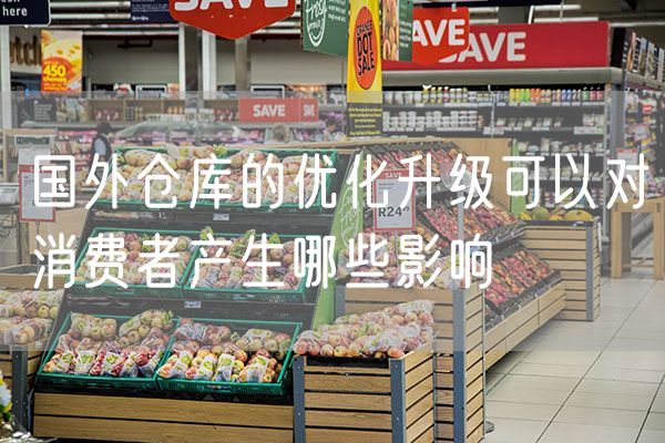 国外仓库的优化升级可以对消费者产生哪些影响