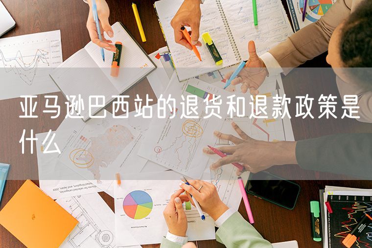 亚马逊巴西站的退货和退款政策是什么