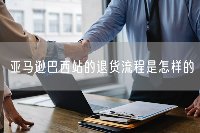 亚马逊巴西站的退货流程是怎样的